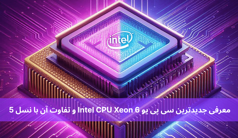 معرفی جدیدترین سی پی یو Intel CPU Xeon 6 و تفاوت آن با نسل 5