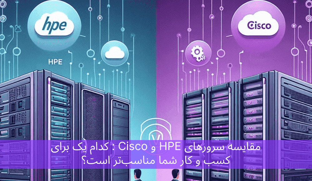 مقایسه سرورهای HPE و Cisco : کدام یک برای کسب و کار شما مناسب‌تر است؟